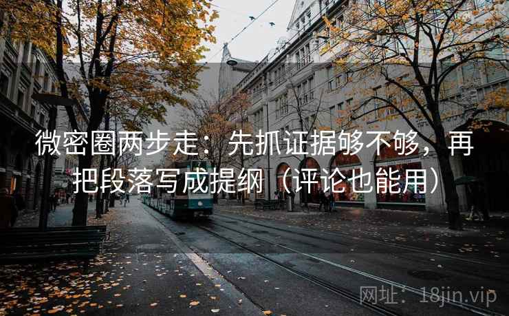 微密圈两步走：先抓证据够不够，再把段落写成提纲（评论也能用）