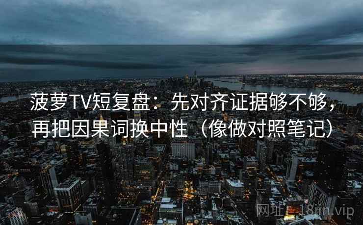 菠萝TV短复盘：先对齐证据够不够，再把因果词换中性（像做对照笔记）