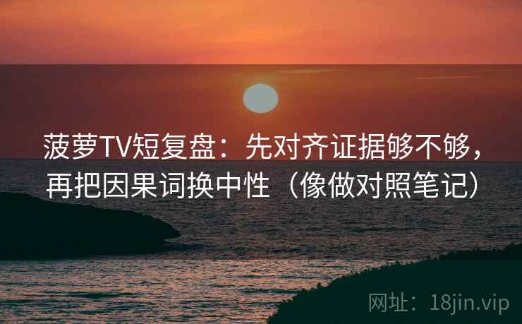 菠萝TV短复盘：先对齐证据够不够，再把因果词换中性（像做对照笔记）