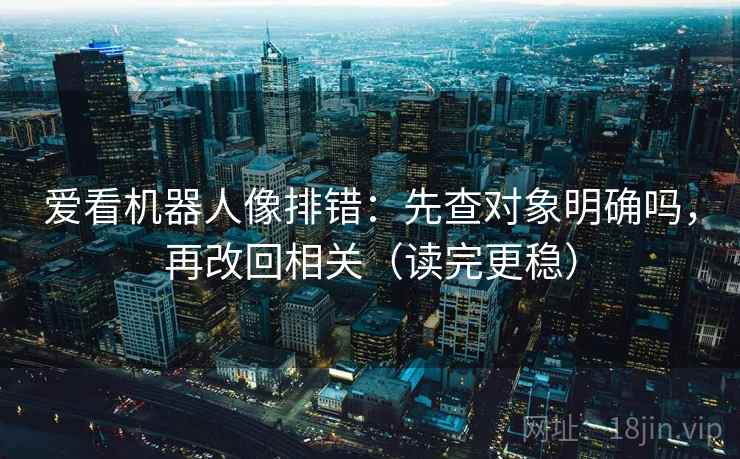 爱看机器人像排错：先查对象明确吗，再改回相关（读完更稳）