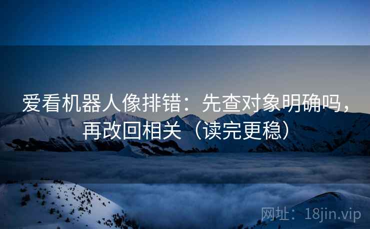 爱看机器人像排错：先查对象明确吗，再改回相关（读完更稳）
