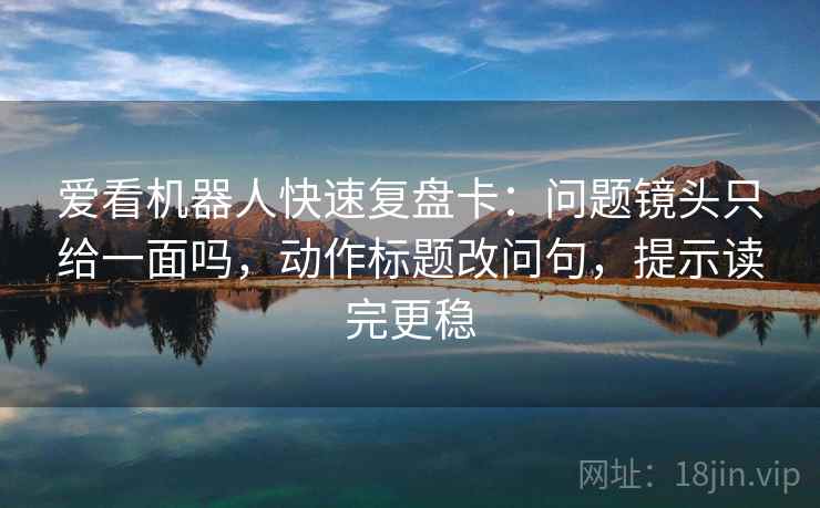 爱看机器人快速复盘卡：问题镜头只给一面吗，动作标题改问句，提示读完更稳