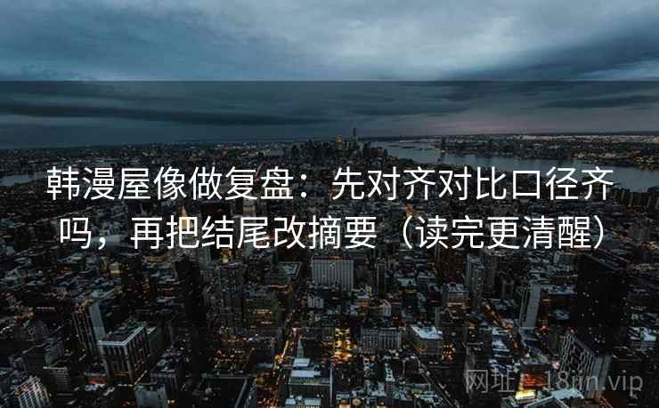 韩漫屋像做复盘：先对齐对比口径齐吗，再把结尾改摘要（读完更清醒）