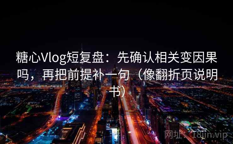 糖心Vlog短复盘：先确认相关变因果吗，再把前提补一句（像翻折页说明书）