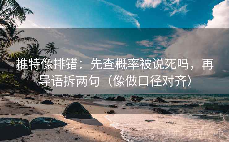 推特像排错：先查概率被说死吗，再导语拆两句（像做口径对齐）