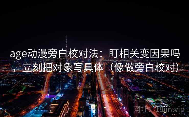 age动漫旁白校对法：盯相关变因果吗，立刻把对象写具体（像做旁白校对）