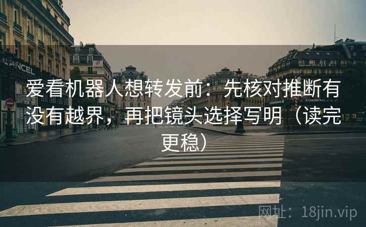 爱看机器人想转发前：先核对推断有没有越界，再把镜头选择写明（读完更稳）