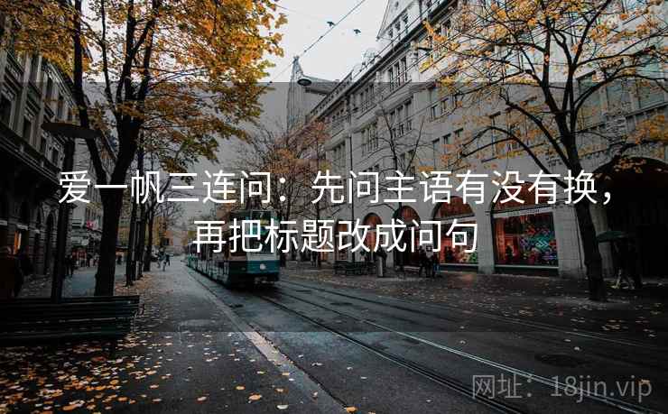 爱一帆三连问：先问主语有没有换，再把标题改成问句