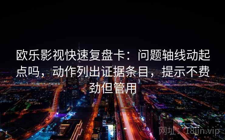 欧乐影视快速复盘卡：问题轴线动起点吗，动作列出证据条目，提示不费劲但管用