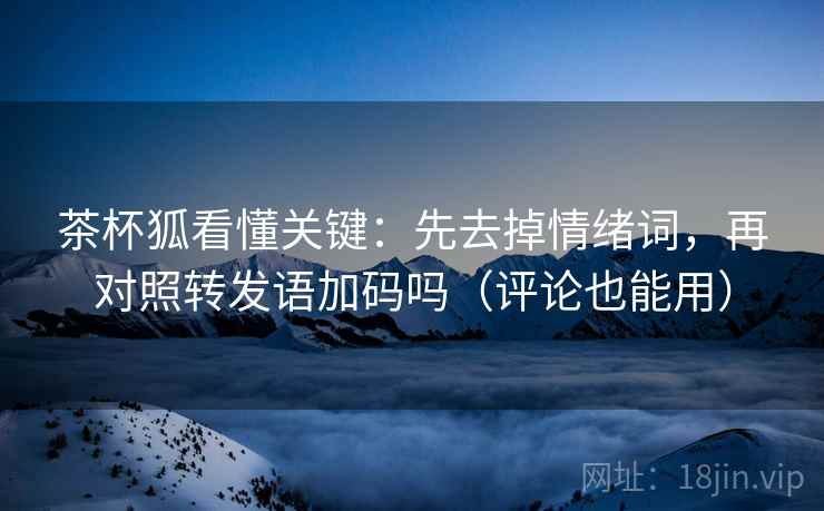 茶杯狐看懂关键：先去掉情绪词，再对照转发语加码吗（评论也能用）