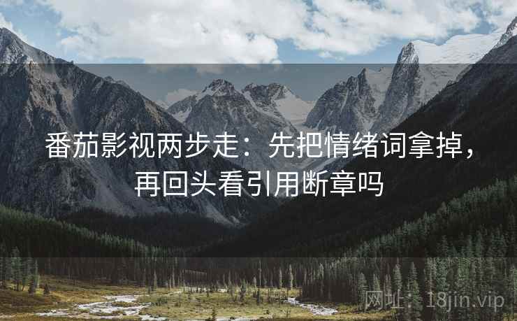 番茄影视两步走：先把情绪词拿掉，再回头看引用断章吗