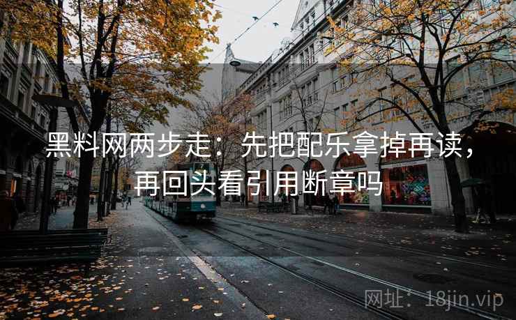 黑料网两步走：先把配乐拿掉再读，再回头看引用断章吗