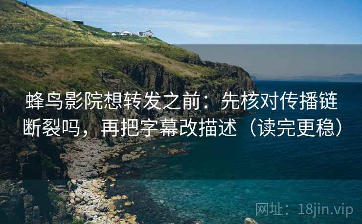 蜂鸟影院想转发之前：先核对传播链断裂吗，再把字幕改描述（读完更稳）