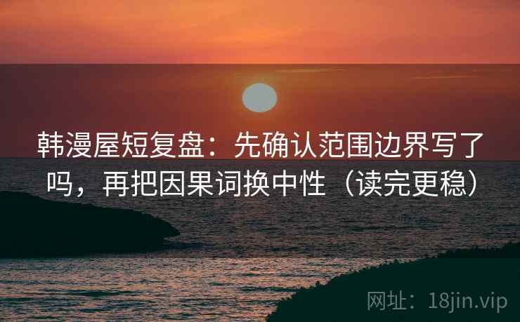 韩漫屋短复盘：先确认范围边界写了吗，再把因果词换中性（读完更稳）