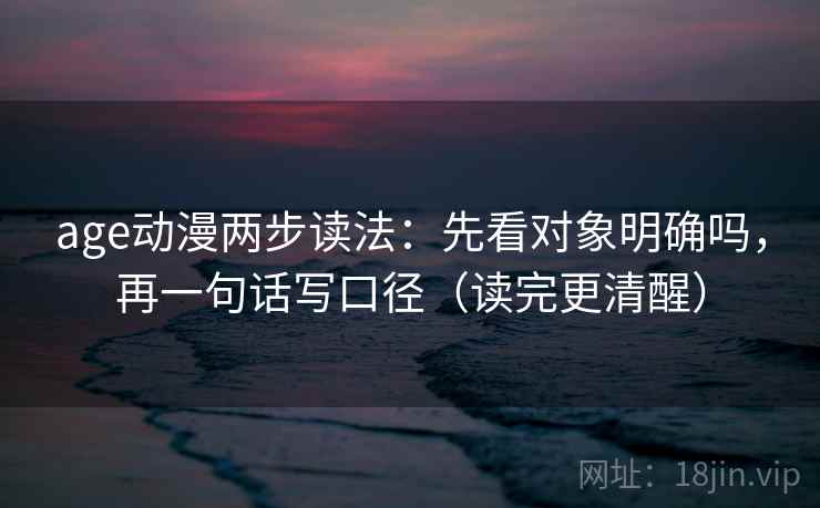 age动漫两步读法：先看对象明确吗，再一句话写口径（读完更清醒）