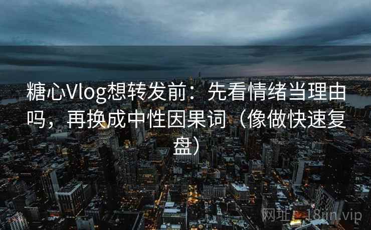 糖心Vlog想转发前：先看情绪当理由吗，再换成中性因果词（像做快速复盘）