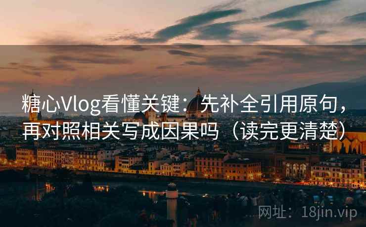 糖心Vlog看懂关键：先补全引用原句，再对照相关写成因果吗（读完更清楚）