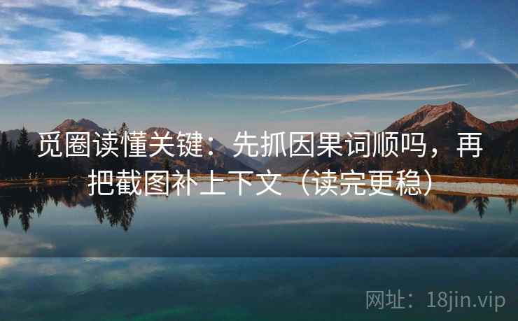 觅圈读懂关键：先抓因果词顺吗，再把截图补上下文（读完更稳）