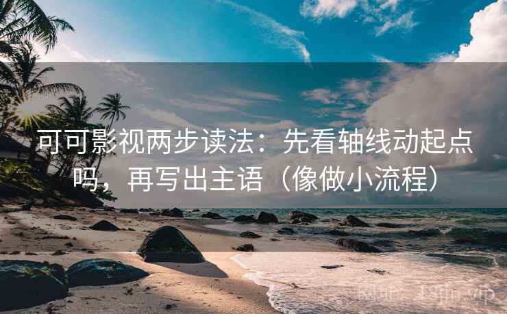 可可影视两步读法：先看轴线动起点吗，再写出主语（像做小流程）