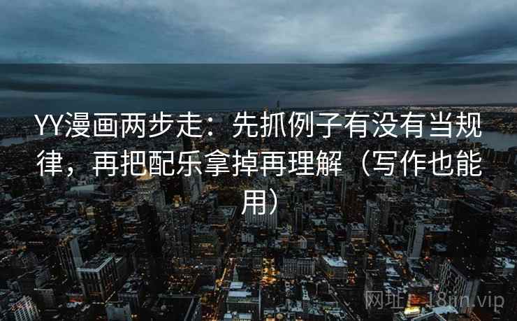 YY漫画两步走：先抓例子有没有当规律，再把配乐拿掉再理解（写作也能用）