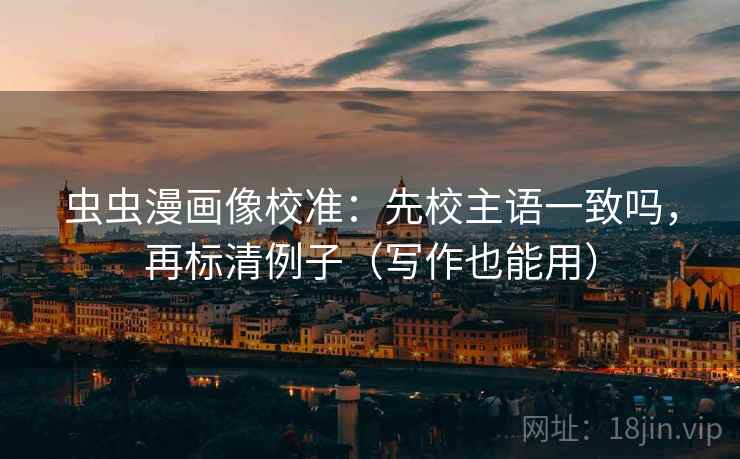 虫虫漫画像校准：先校主语一致吗，再标清例子（写作也能用）