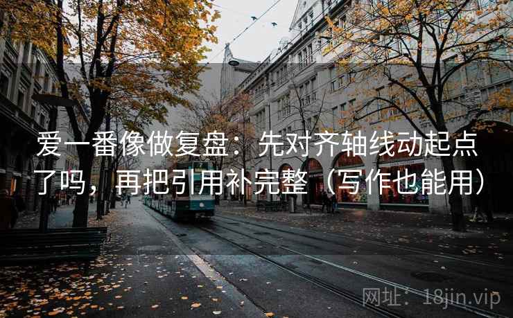 爱一番像做复盘：先对齐轴线动起点了吗，再把引用补完整（写作也能用）