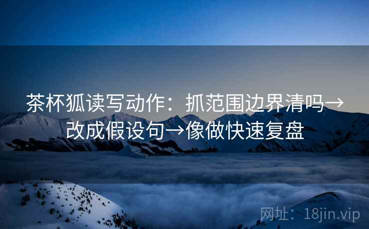 茶杯狐读写动作：抓范围边界清吗→改成假设句→像做快速复盘