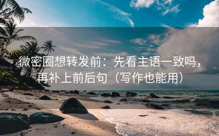 微密圈想转发前：先看主语一致吗，再补上前后句（写作也能用）
