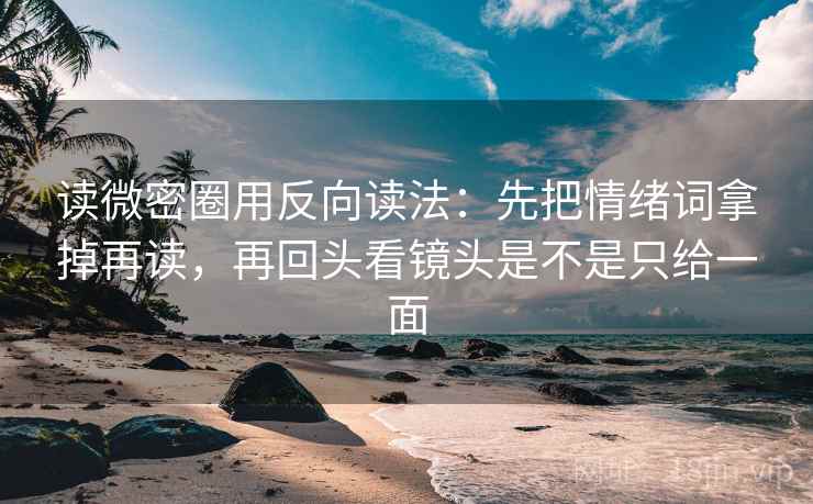 读微密圈用反向读法：先把情绪词拿掉再读，再回头看镜头是不是只给一面