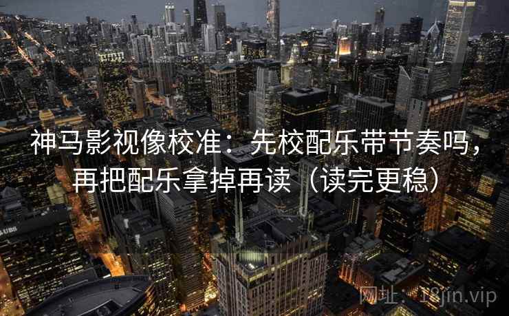 神马影视像校准：先校配乐带节奏吗，再把配乐拿掉再读（读完更稳）