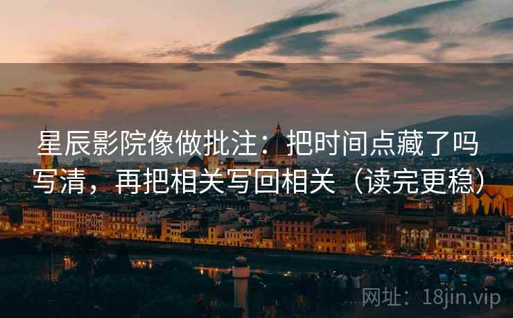 星辰影院像做批注：把时间点藏了吗写清，再把相关写回相关（读完更稳）