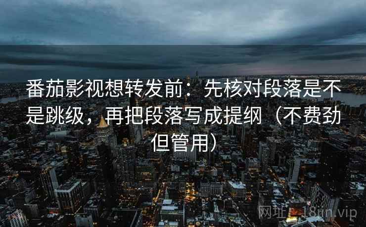 番茄影视想转发前：先核对段落是不是跳级，再把段落写成提纲（不费劲但管用）