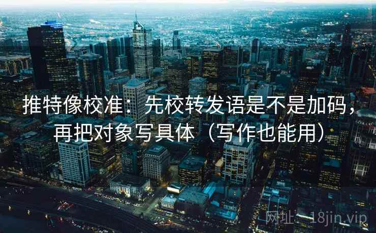 推特像校准：先校转发语是不是加码，再把对象写具体（写作也能用）