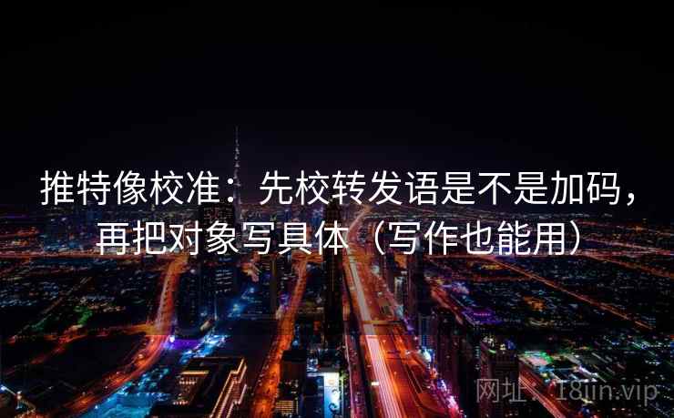 推特像校准：先校转发语是不是加码，再把对象写具体（写作也能用）