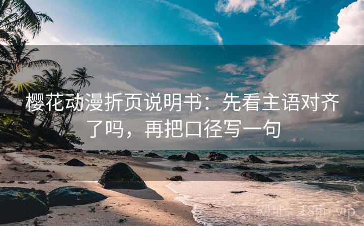 樱花动漫折页说明书：先看主语对齐了吗，再把口径写一句