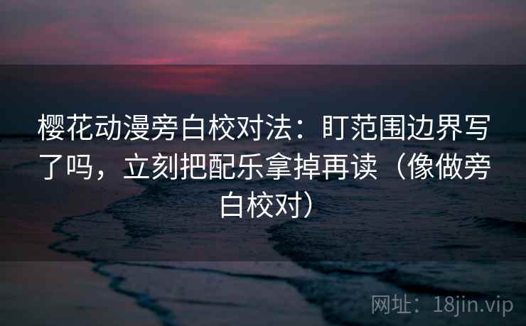 樱花动漫旁白校对法：盯范围边界写了吗，立刻把配乐拿掉再读（像做旁白校对）
