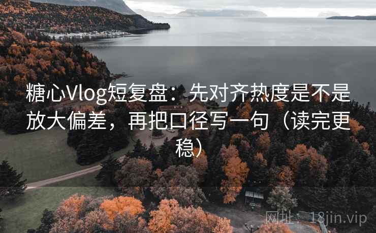 糖心Vlog短复盘：先对齐热度是不是放大偏差，再把口径写一句（读完更稳）
