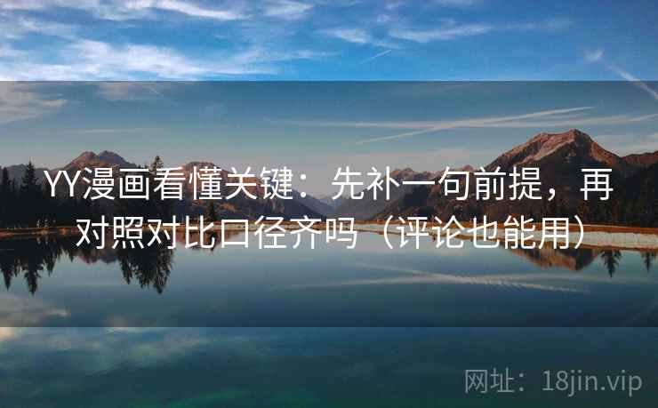 YY漫画看懂关键：先补一句前提，再对照对比口径齐吗（评论也能用）