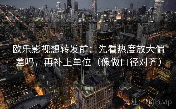 欧乐影视想转发前：先看热度放大偏差吗，再补上单位（像做口径对齐）