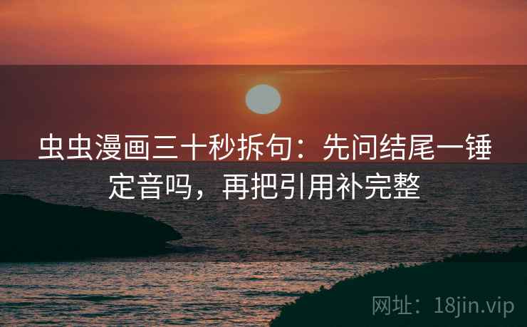 虫虫漫画三十秒拆句：先问结尾一锤定音吗，再把引用补完整