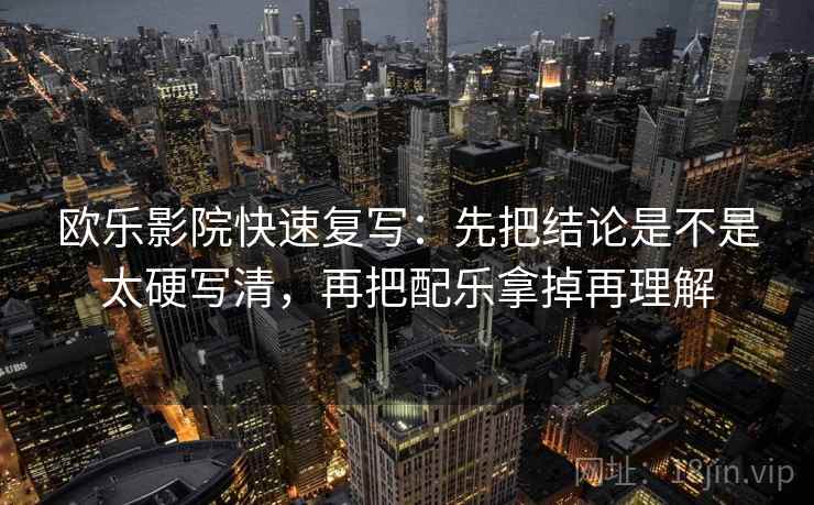 欧乐影院快速复写：先把结论是不是太硬写清，再把配乐拿掉再理解