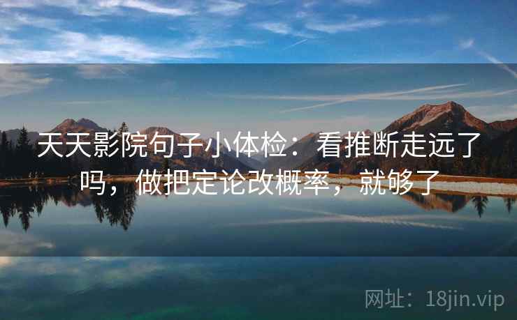 天天影院句子小体检：看推断走远了吗，做把定论改概率，就够了