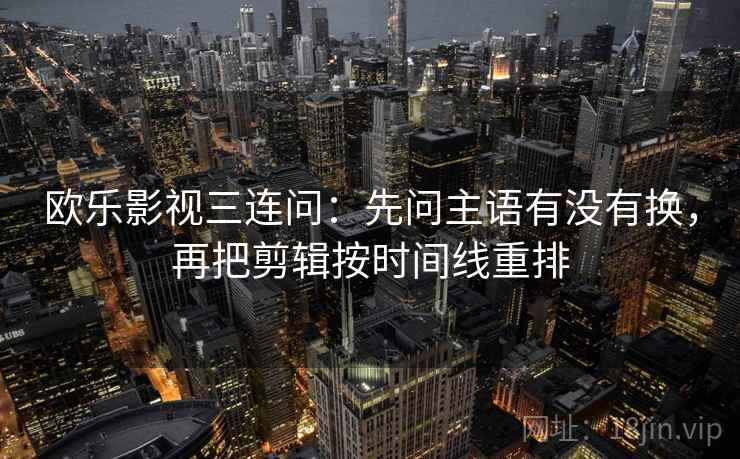 欧乐影视三连问：先问主语有没有换，再把剪辑按时间线重排