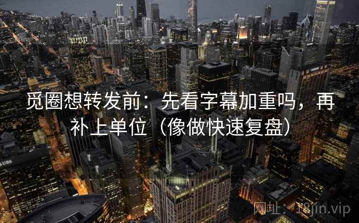 觅圈想转发前：先看字幕加重吗，再补上单位（像做快速复盘）