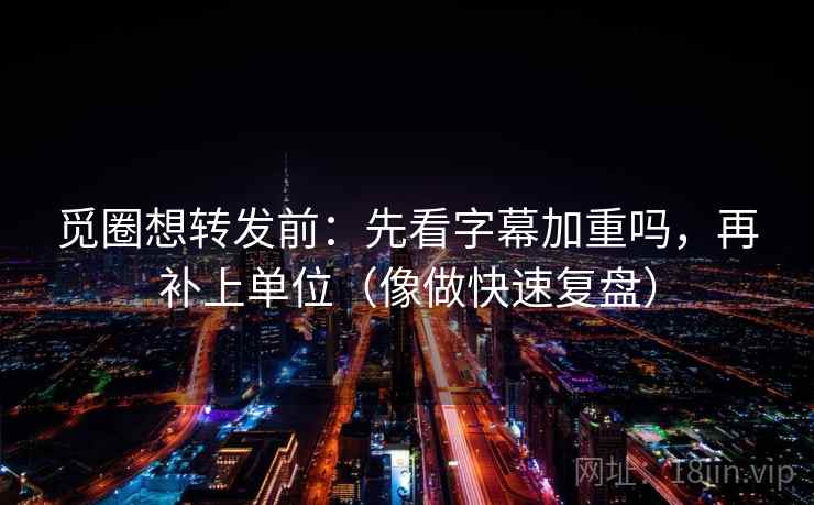 觅圈想转发前：先看字幕加重吗，再补上单位（像做快速复盘）