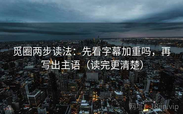 觅圈两步读法：先看字幕加重吗，再写出主语（读完更清楚）
