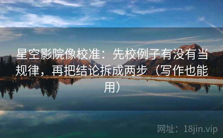 星空影院像校准：先校例子有没有当规律，再把结论拆成两步（写作也能用）