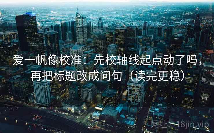 爱一帆像校准：先校轴线起点动了吗，再把标题改成问句（读完更稳）