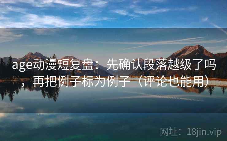 age动漫短复盘：先确认段落越级了吗，再把例子标为例子（评论也能用）