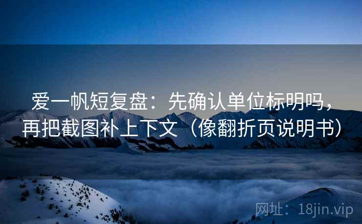 爱一帆短复盘：先确认单位标明吗，再把截图补上下文（像翻折页说明书）